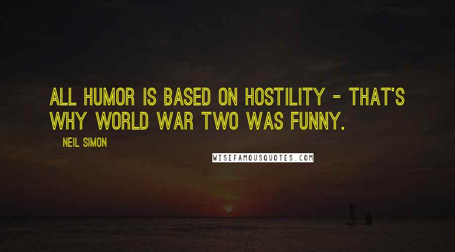 Neil Simon Quotes: All humor is based on hostility - that's why World War Two was funny.