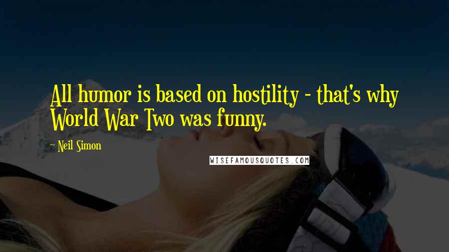 Neil Simon Quotes: All humor is based on hostility - that's why World War Two was funny.