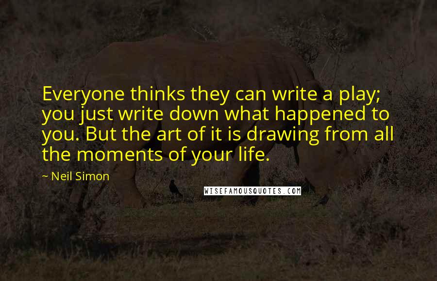 Neil Simon Quotes: Everyone thinks they can write a play; you just write down what happened to you. But the art of it is drawing from all the moments of your life.