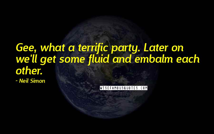 Neil Simon Quotes: Gee, what a terrific party. Later on we'll get some fluid and embalm each other.