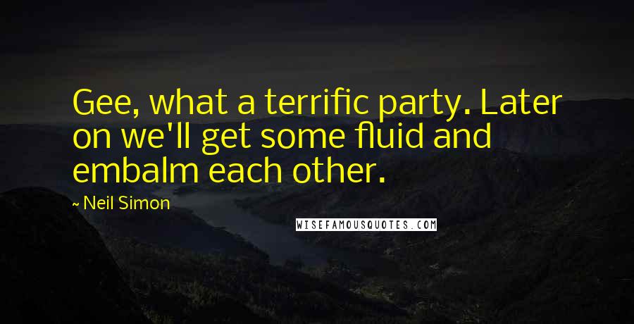 Neil Simon Quotes: Gee, what a terrific party. Later on we'll get some fluid and embalm each other.