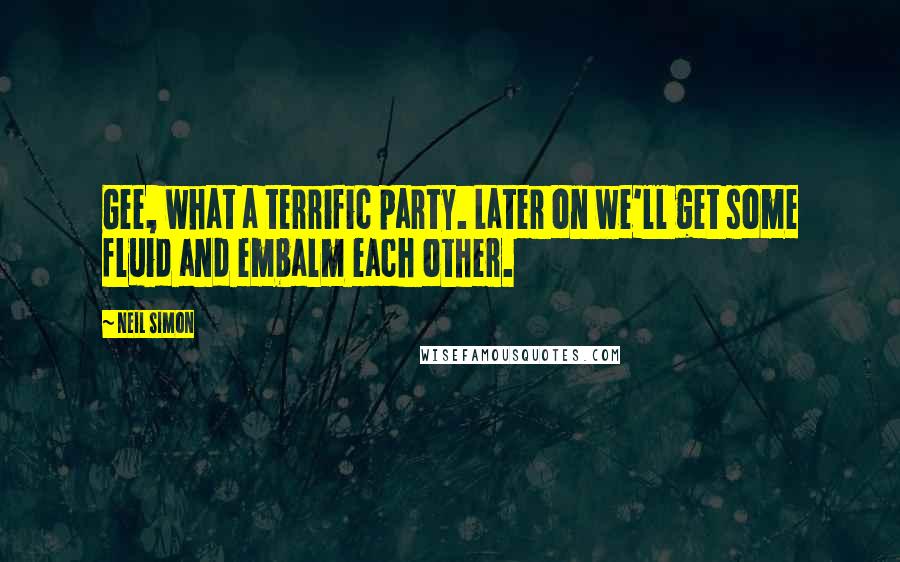 Neil Simon Quotes: Gee, what a terrific party. Later on we'll get some fluid and embalm each other.