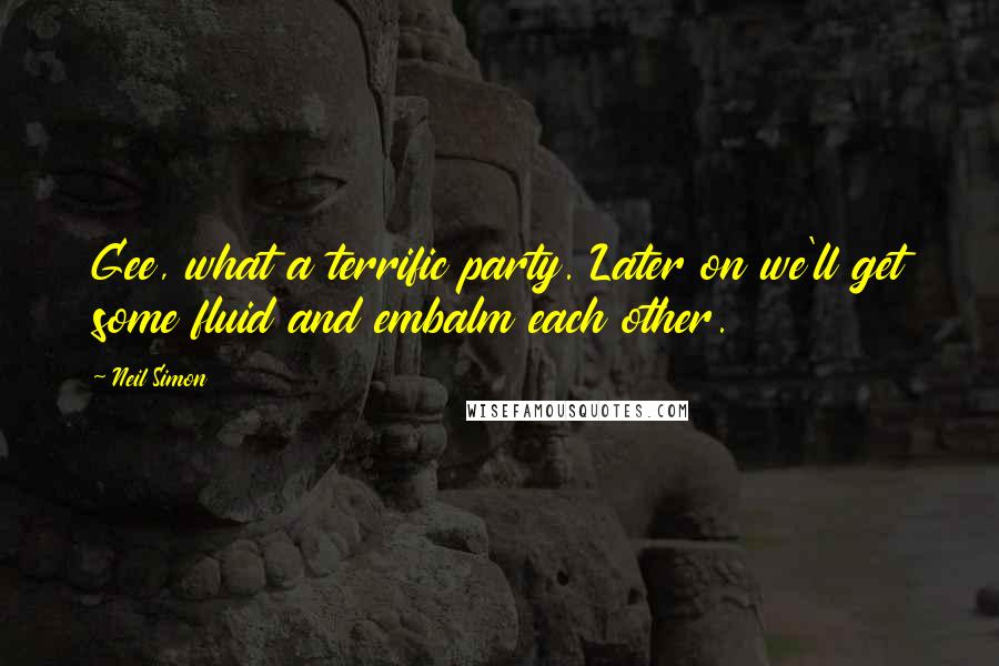 Neil Simon Quotes: Gee, what a terrific party. Later on we'll get some fluid and embalm each other.