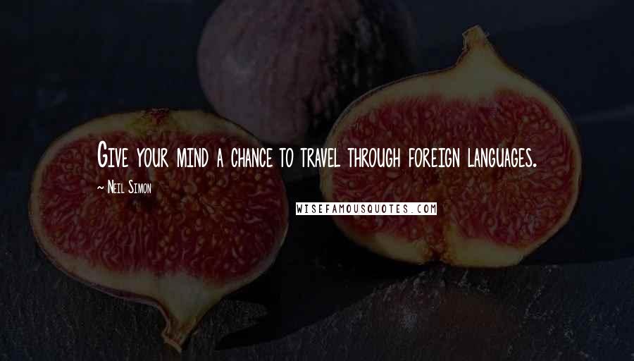 Neil Simon Quotes: Give your mind a chance to travel through foreign languages.
