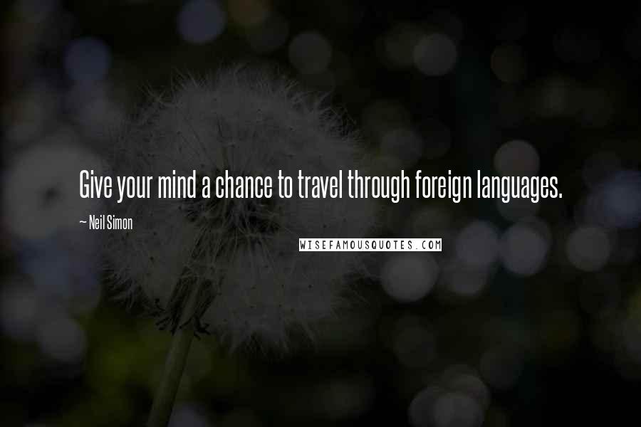 Neil Simon Quotes: Give your mind a chance to travel through foreign languages.