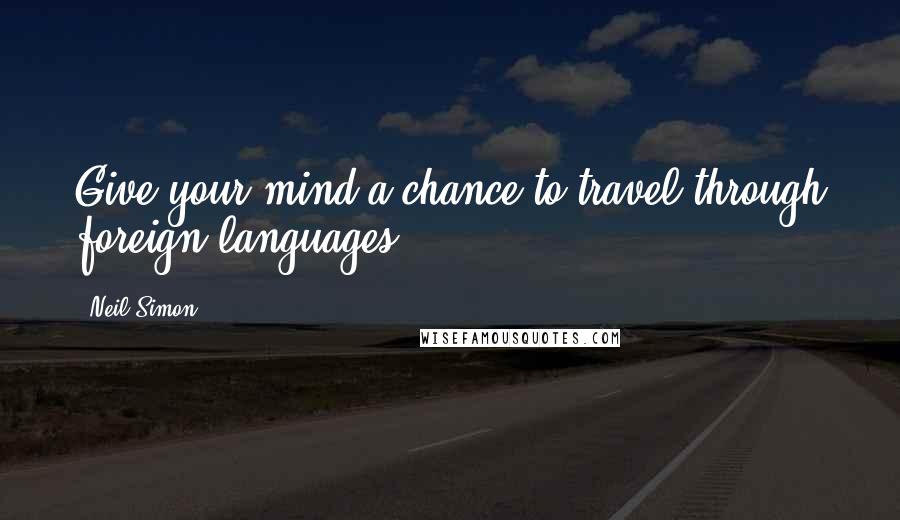 Neil Simon Quotes: Give your mind a chance to travel through foreign languages.