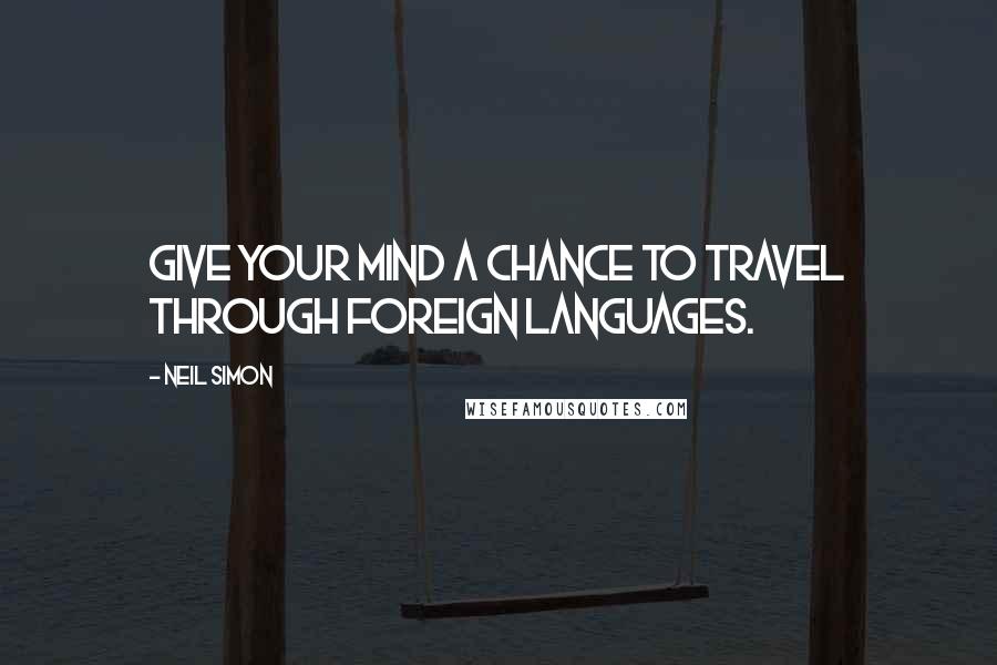 Neil Simon Quotes: Give your mind a chance to travel through foreign languages.