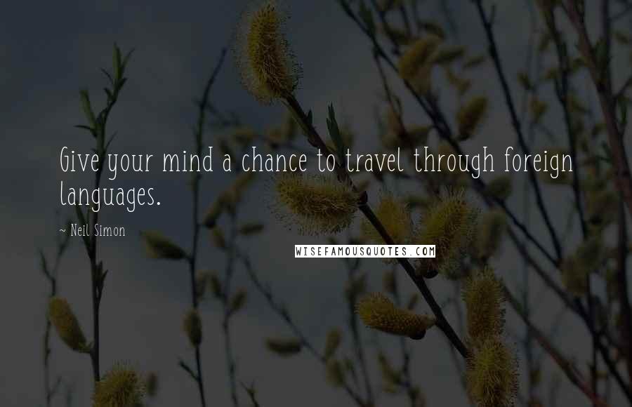 Neil Simon Quotes: Give your mind a chance to travel through foreign languages.