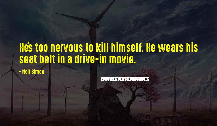 Neil Simon Quotes: He's too nervous to kill himself. He wears his seat belt in a drive-in movie.