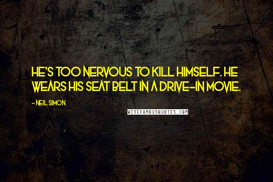 Neil Simon Quotes: He's too nervous to kill himself. He wears his seat belt in a drive-in movie.