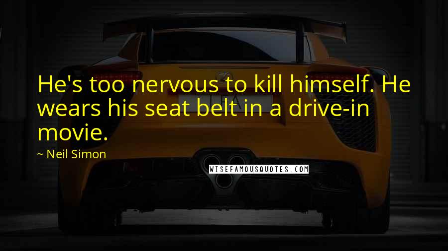 Neil Simon Quotes: He's too nervous to kill himself. He wears his seat belt in a drive-in movie.