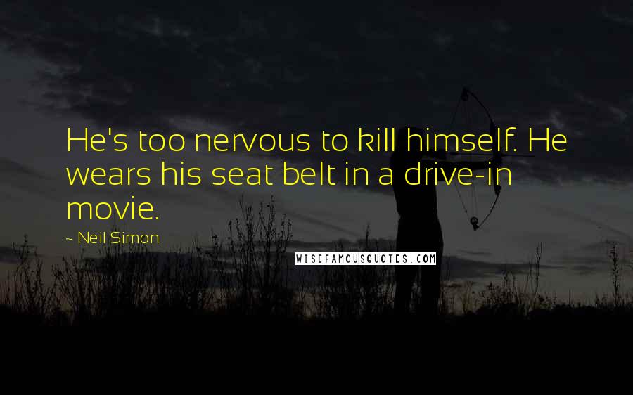 Neil Simon Quotes: He's too nervous to kill himself. He wears his seat belt in a drive-in movie.