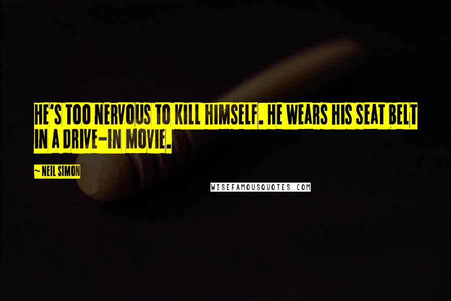 Neil Simon Quotes: He's too nervous to kill himself. He wears his seat belt in a drive-in movie.