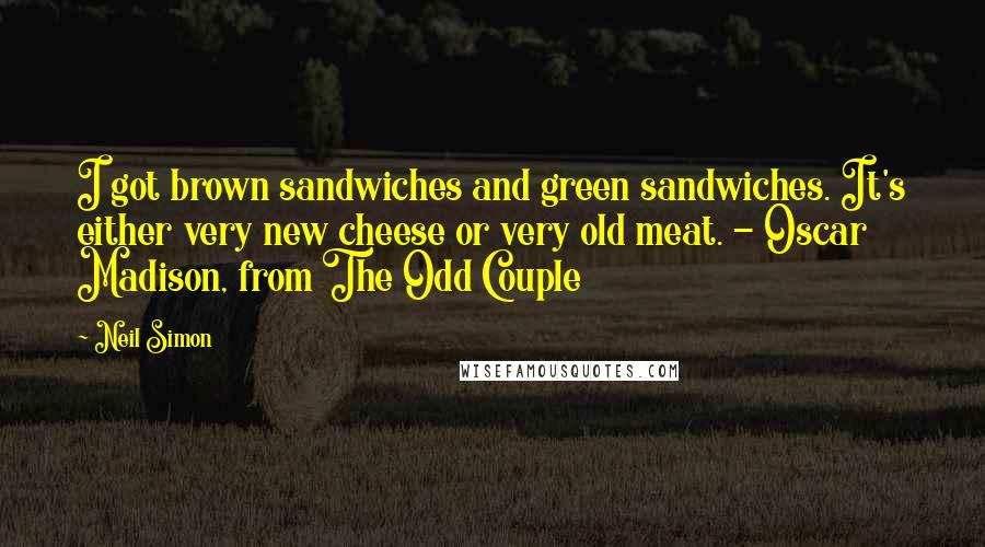 Neil Simon Quotes: I got brown sandwiches and green sandwiches. It's either very new cheese or very old meat. - Oscar Madison, from The Odd Couple