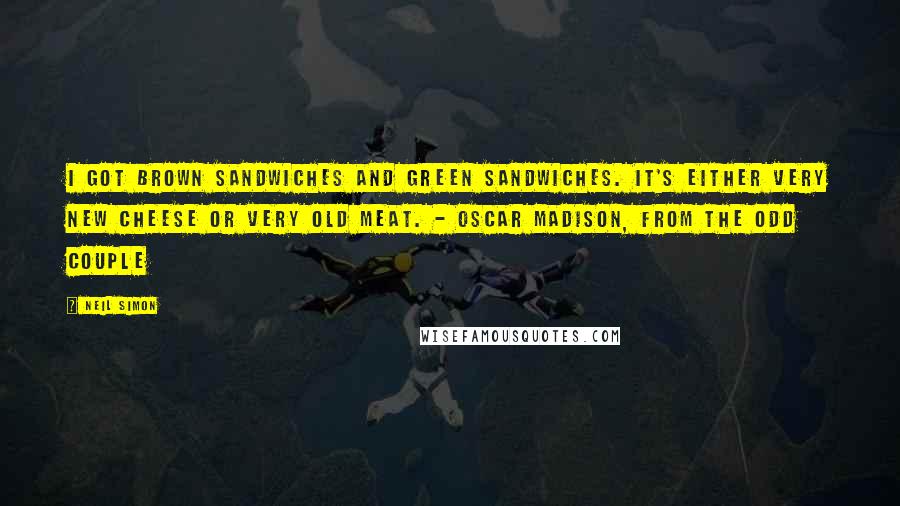 Neil Simon Quotes: I got brown sandwiches and green sandwiches. It's either very new cheese or very old meat. - Oscar Madison, from The Odd Couple