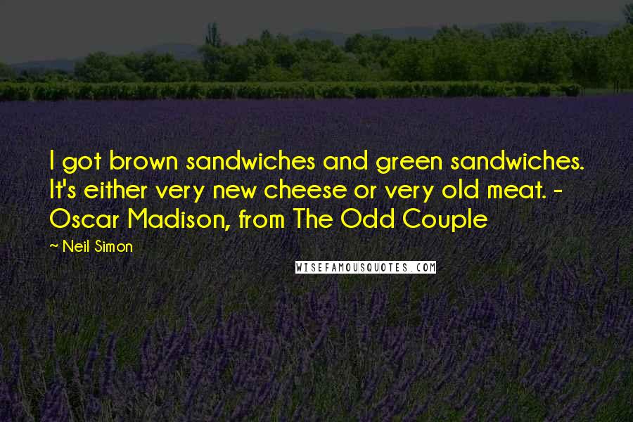 Neil Simon Quotes: I got brown sandwiches and green sandwiches. It's either very new cheese or very old meat. - Oscar Madison, from The Odd Couple