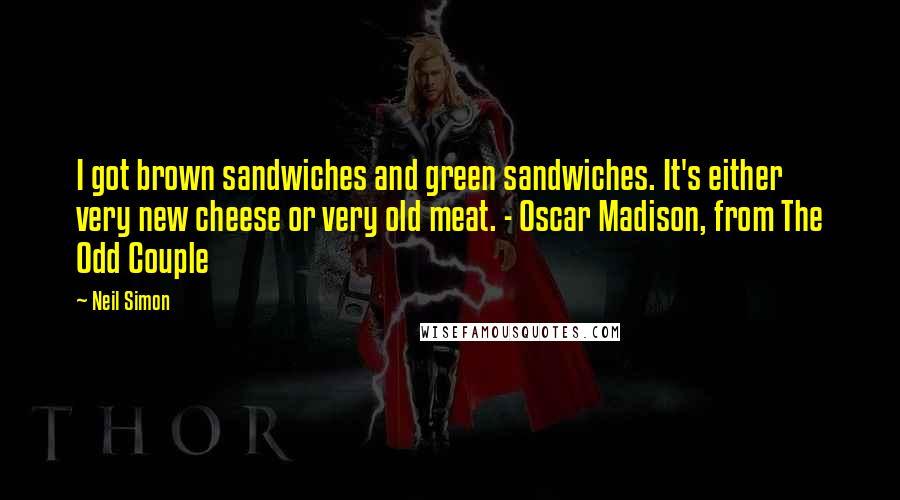 Neil Simon Quotes: I got brown sandwiches and green sandwiches. It's either very new cheese or very old meat. - Oscar Madison, from The Odd Couple