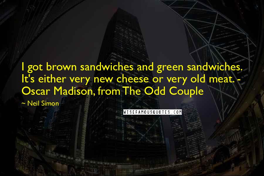 Neil Simon Quotes: I got brown sandwiches and green sandwiches. It's either very new cheese or very old meat. - Oscar Madison, from The Odd Couple