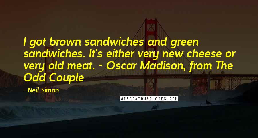 Neil Simon Quotes: I got brown sandwiches and green sandwiches. It's either very new cheese or very old meat. - Oscar Madison, from The Odd Couple