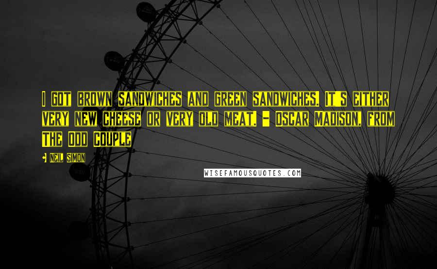 Neil Simon Quotes: I got brown sandwiches and green sandwiches. It's either very new cheese or very old meat. - Oscar Madison, from The Odd Couple