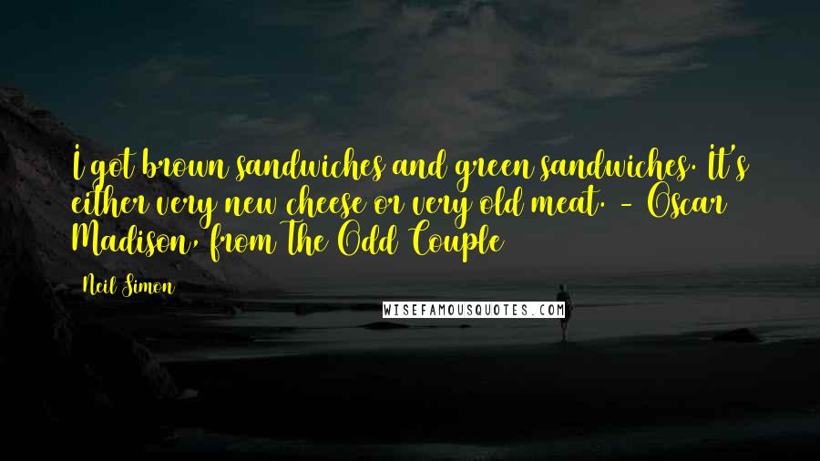 Neil Simon Quotes: I got brown sandwiches and green sandwiches. It's either very new cheese or very old meat. - Oscar Madison, from The Odd Couple