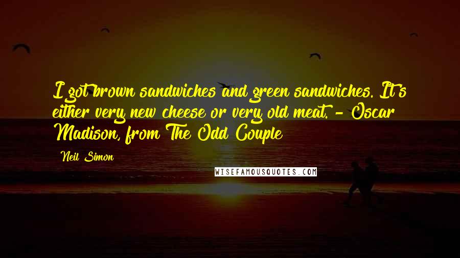 Neil Simon Quotes: I got brown sandwiches and green sandwiches. It's either very new cheese or very old meat. - Oscar Madison, from The Odd Couple