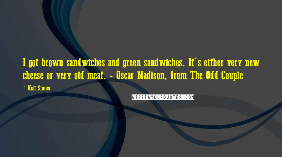 Neil Simon Quotes: I got brown sandwiches and green sandwiches. It's either very new cheese or very old meat. - Oscar Madison, from The Odd Couple