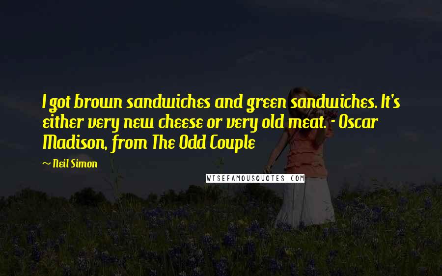 Neil Simon Quotes: I got brown sandwiches and green sandwiches. It's either very new cheese or very old meat. - Oscar Madison, from The Odd Couple