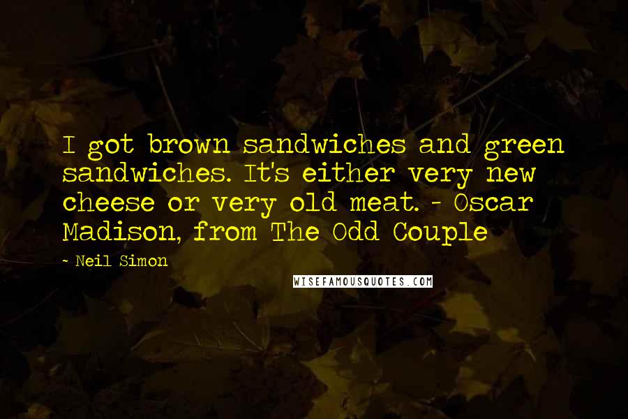 Neil Simon Quotes: I got brown sandwiches and green sandwiches. It's either very new cheese or very old meat. - Oscar Madison, from The Odd Couple