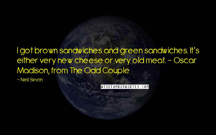 Neil Simon Quotes: I got brown sandwiches and green sandwiches. It's either very new cheese or very old meat. - Oscar Madison, from The Odd Couple