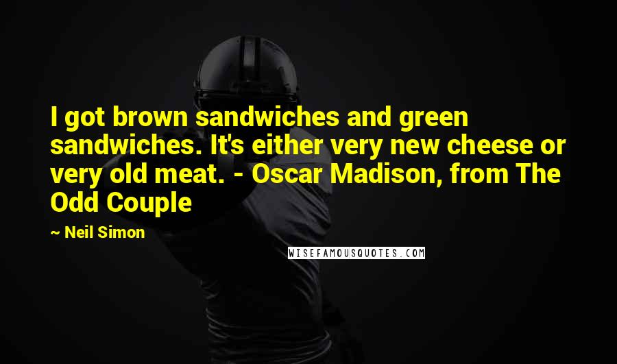 Neil Simon Quotes: I got brown sandwiches and green sandwiches. It's either very new cheese or very old meat. - Oscar Madison, from The Odd Couple