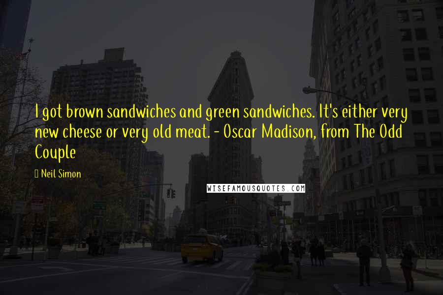 Neil Simon Quotes: I got brown sandwiches and green sandwiches. It's either very new cheese or very old meat. - Oscar Madison, from The Odd Couple