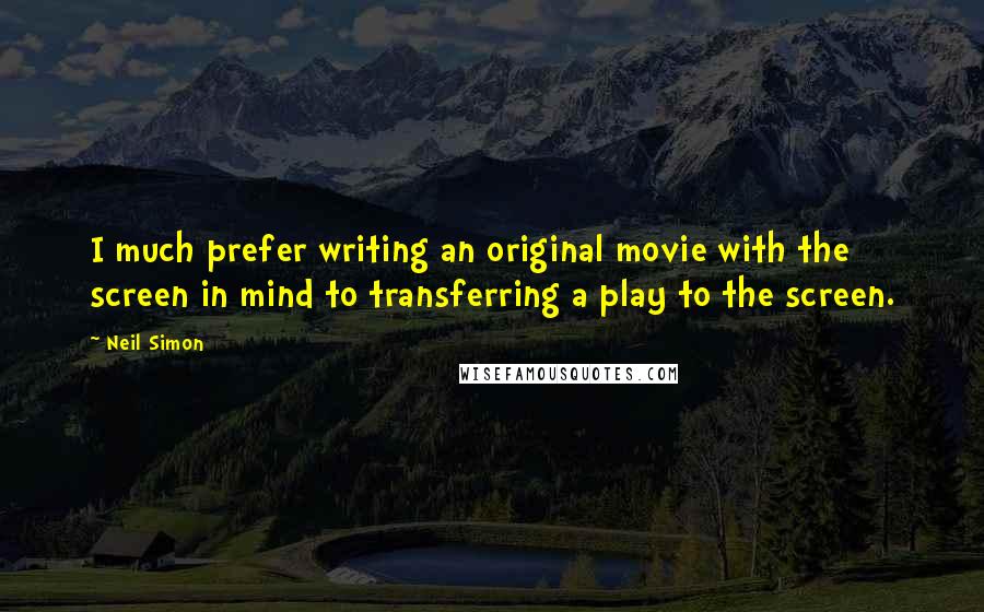 Neil Simon Quotes: I much prefer writing an original movie with the screen in mind to transferring a play to the screen.