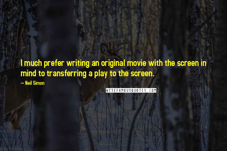 Neil Simon Quotes: I much prefer writing an original movie with the screen in mind to transferring a play to the screen.