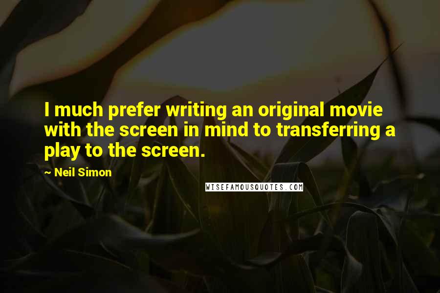 Neil Simon Quotes: I much prefer writing an original movie with the screen in mind to transferring a play to the screen.