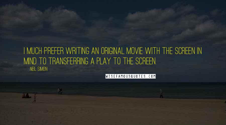 Neil Simon Quotes: I much prefer writing an original movie with the screen in mind to transferring a play to the screen.