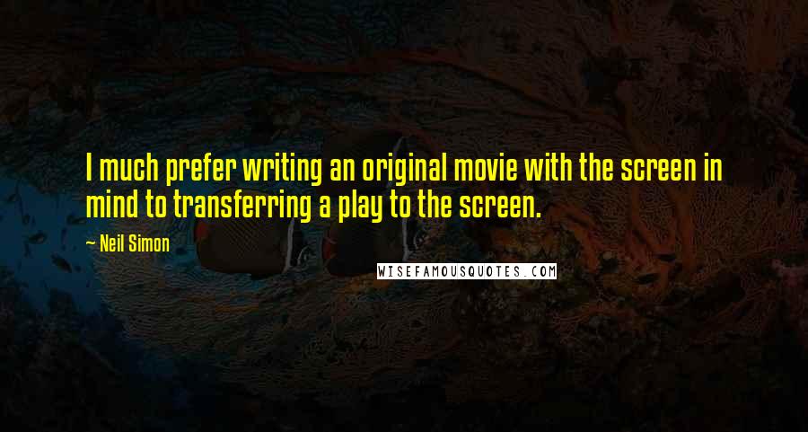 Neil Simon Quotes: I much prefer writing an original movie with the screen in mind to transferring a play to the screen.