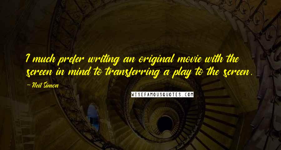 Neil Simon Quotes: I much prefer writing an original movie with the screen in mind to transferring a play to the screen.