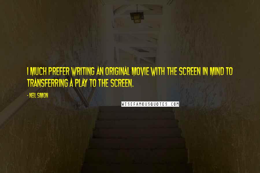 Neil Simon Quotes: I much prefer writing an original movie with the screen in mind to transferring a play to the screen.