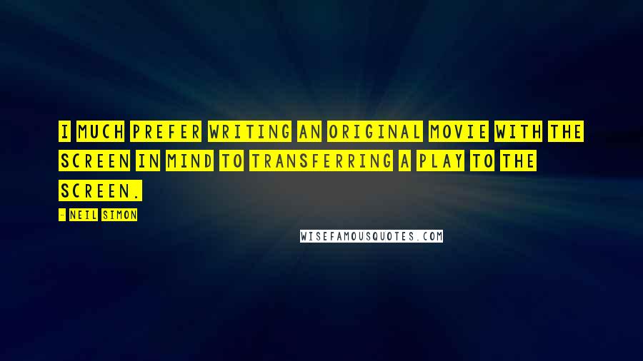 Neil Simon Quotes: I much prefer writing an original movie with the screen in mind to transferring a play to the screen.