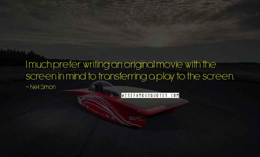 Neil Simon Quotes: I much prefer writing an original movie with the screen in mind to transferring a play to the screen.