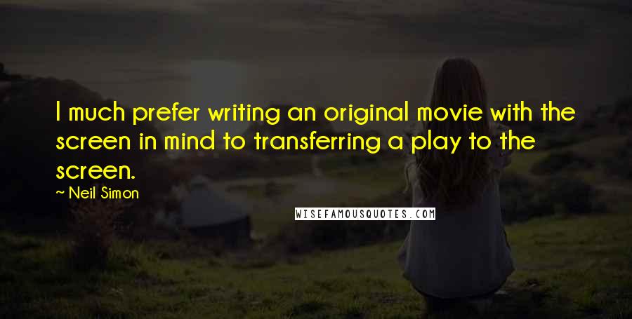 Neil Simon Quotes: I much prefer writing an original movie with the screen in mind to transferring a play to the screen.