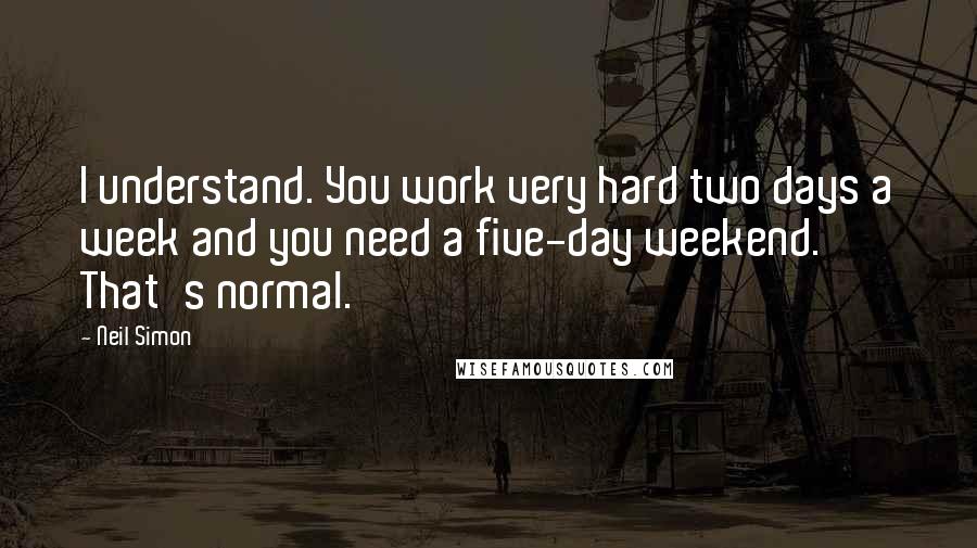 Neil Simon Quotes: I understand. You work very hard two days a week and you need a five-day weekend. That's normal.