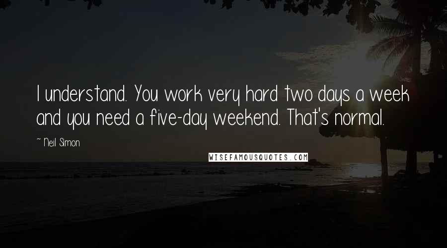 Neil Simon Quotes: I understand. You work very hard two days a week and you need a five-day weekend. That's normal.