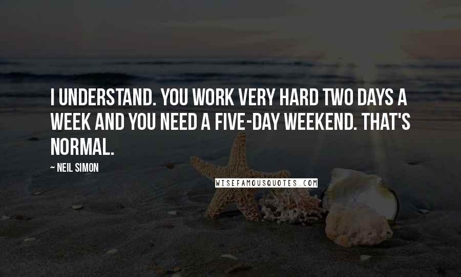 Neil Simon Quotes: I understand. You work very hard two days a week and you need a five-day weekend. That's normal.