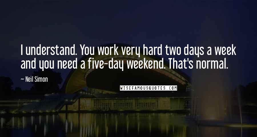 Neil Simon Quotes: I understand. You work very hard two days a week and you need a five-day weekend. That's normal.