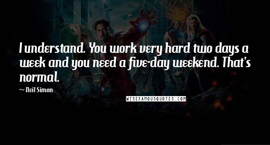 Neil Simon Quotes: I understand. You work very hard two days a week and you need a five-day weekend. That's normal.