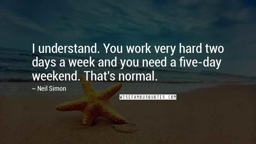 Neil Simon Quotes: I understand. You work very hard two days a week and you need a five-day weekend. That's normal.