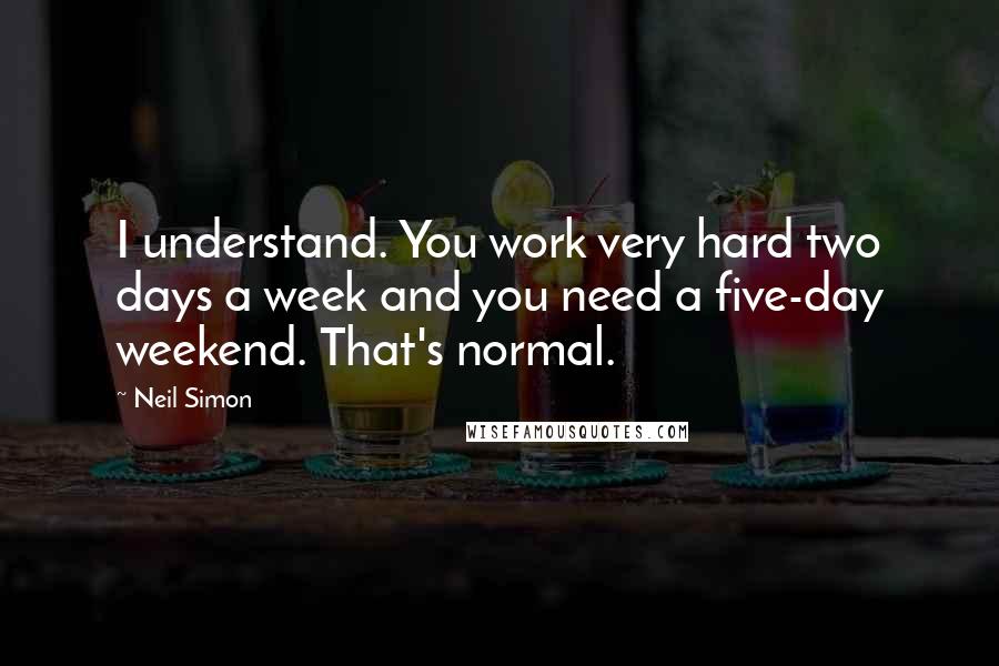 Neil Simon Quotes: I understand. You work very hard two days a week and you need a five-day weekend. That's normal.