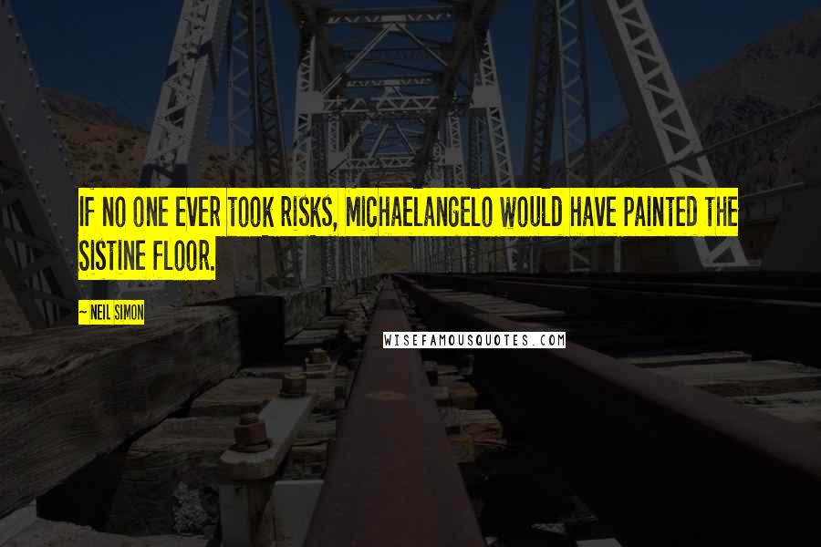 Neil Simon Quotes: If no one ever took risks, Michaelangelo would have painted the Sistine floor.